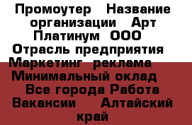 Промоутер › Название организации ­ Арт Платинум, ООО › Отрасль предприятия ­ Маркетинг, реклама, PR › Минимальный оклад ­ 1 - Все города Работа » Вакансии   . Алтайский край